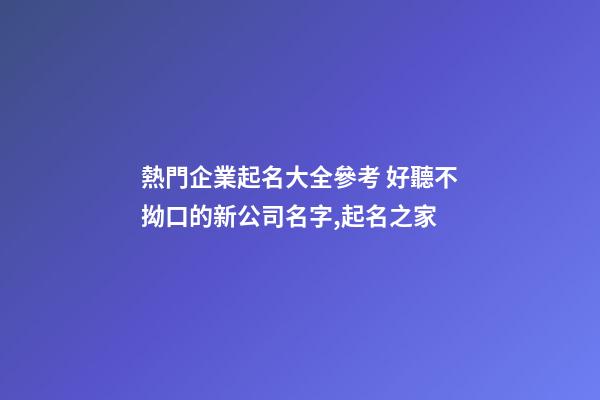 熱門企業起名大全參考 好聽不拗口的新公司名字,起名之家-第1張-公司起名-玄機派